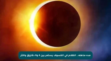 مدة مذهلة.. الظلام في الكسوف يستمر بين 4 و6 دقائق وأكثر